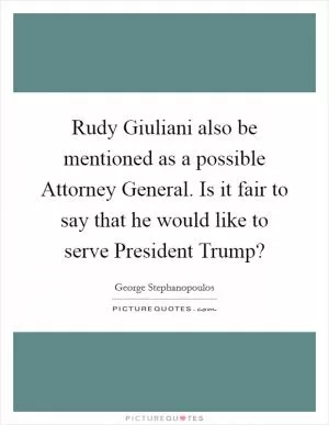 Rudy Giuliani also be mentioned as a possible Attorney General. Is it fair to say that he would like to serve President Trump? Picture Quote #1