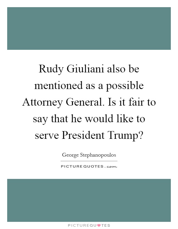 Rudy Giuliani also be mentioned as a possible Attorney General. Is it fair to say that he would like to serve President Trump? Picture Quote #1