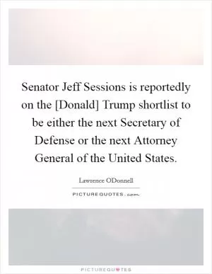 Senator Jeff Sessions is reportedly on the [Donald] Trump shortlist to be either the next Secretary of Defense or the next Attorney General of the United States Picture Quote #1