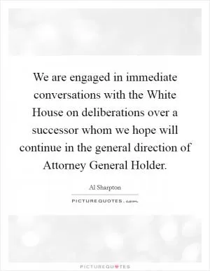 We are engaged in immediate conversations with the White House on deliberations over a successor whom we hope will continue in the general direction of Attorney General Holder Picture Quote #1
