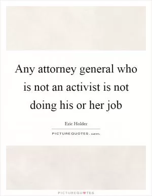 Any attorney general who is not an activist is not doing his or her job Picture Quote #1