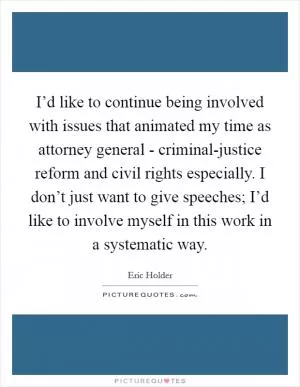 I’d like to continue being involved with issues that animated my time as attorney general - criminal-justice reform and civil rights especially. I don’t just want to give speeches; I’d like to involve myself in this work in a systematic way Picture Quote #1