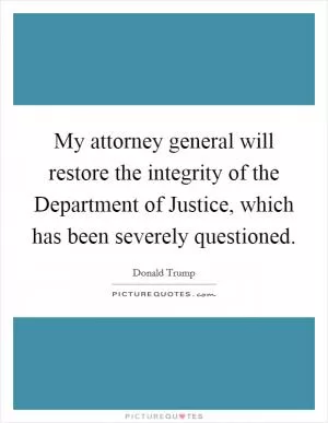 My attorney general will restore the integrity of the Department of Justice, which has been severely questioned Picture Quote #1