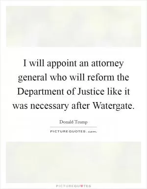 I will appoint an attorney general who will reform the Department of Justice like it was necessary after Watergate Picture Quote #1