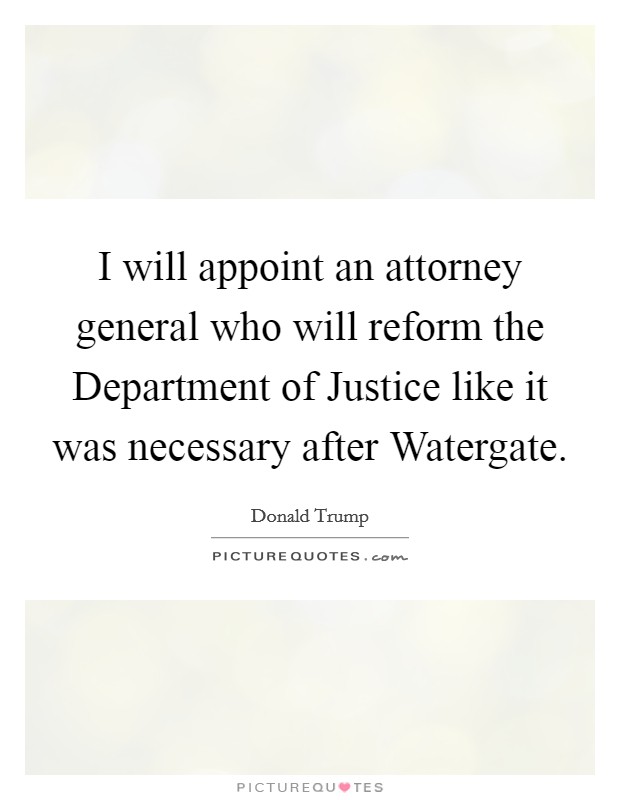 I will appoint an attorney general who will reform the Department of Justice like it was necessary after Watergate. Picture Quote #1
