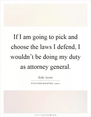 If I am going to pick and choose the laws I defend, I wouldn’t be doing my duty as attorney general Picture Quote #1