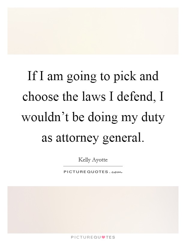 If I am going to pick and choose the laws I defend, I wouldn't be doing my duty as attorney general. Picture Quote #1