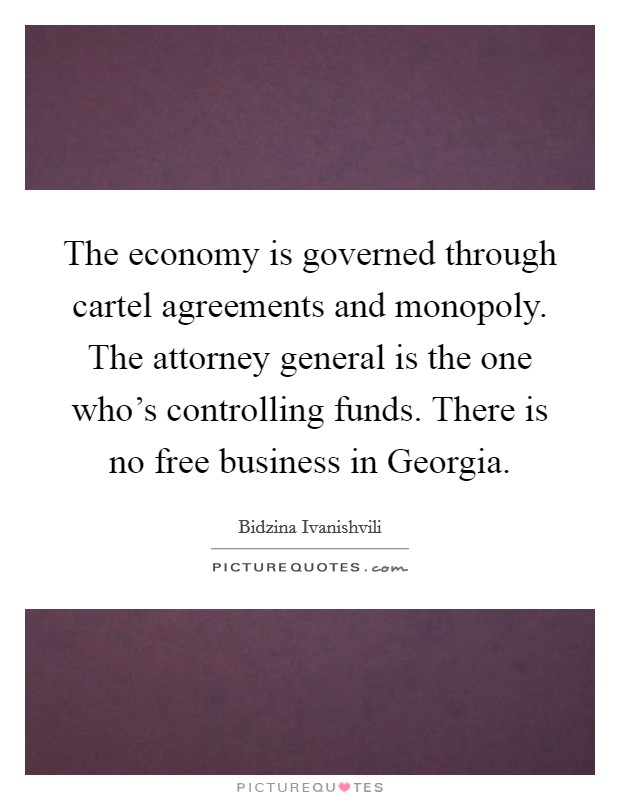 The economy is governed through cartel agreements and monopoly. The attorney general is the one who's controlling funds. There is no free business in Georgia. Picture Quote #1