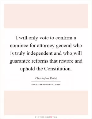 I will only vote to confirm a nominee for attorney general who is truly independent and who will guarantee reforms that restore and uphold the Constitution Picture Quote #1