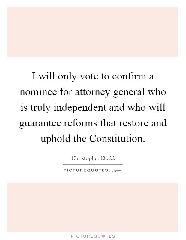 I will only vote to confirm a nominee for attorney general who is truly independent and who will guarantee reforms that restore and uphold the Constitution. Picture Quote #1