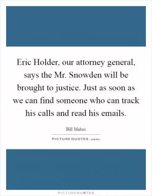 Eric Holder, our attorney general, says the Mr. Snowden will be brought to justice. Just as soon as we can find someone who can track his calls and read his emails Picture Quote #1