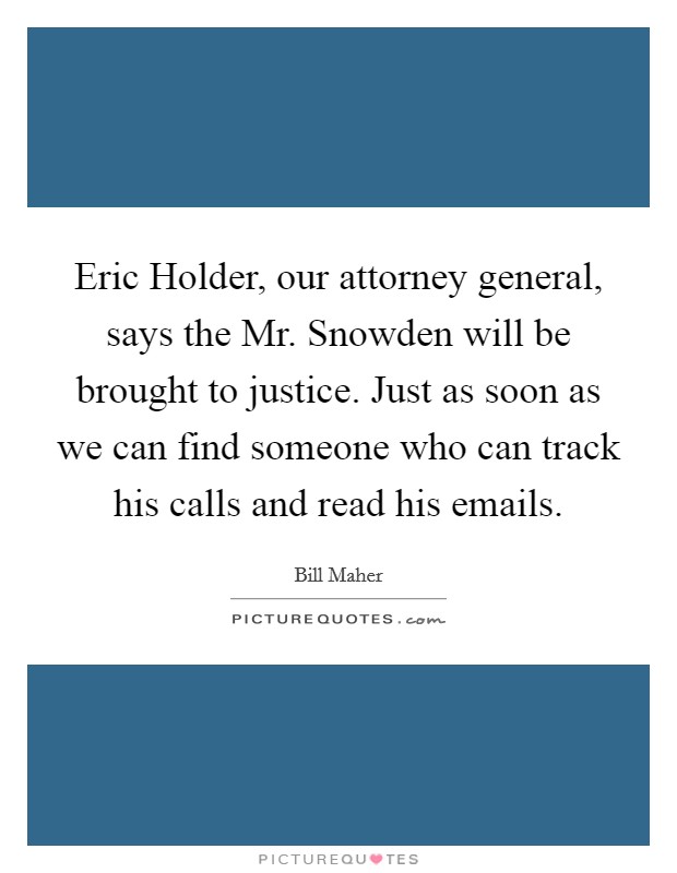Eric Holder, our attorney general, says the Mr. Snowden will be brought to justice. Just as soon as we can find someone who can track his calls and read his emails. Picture Quote #1