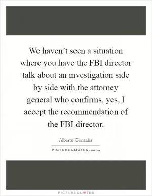 We haven’t seen a situation where you have the FBI director talk about an investigation side by side with the attorney general who confirms, yes, I accept the recommendation of the FBI director Picture Quote #1