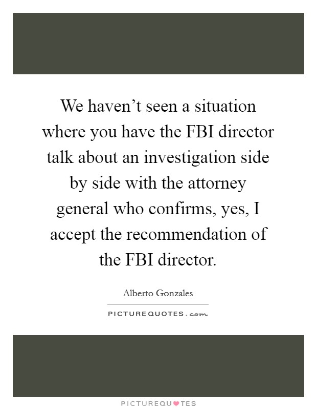 We haven't seen a situation where you have the FBI director talk about an investigation side by side with the attorney general who confirms, yes, I accept the recommendation of the FBI director. Picture Quote #1