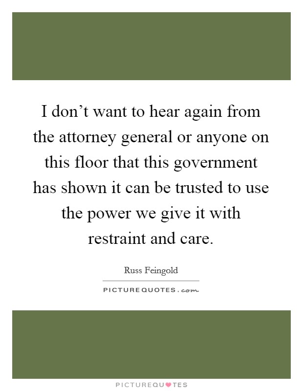 I don't want to hear again from the attorney general or anyone on this floor that this government has shown it can be trusted to use the power we give it with restraint and care. Picture Quote #1