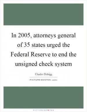 In 2005, attorneys general of 35 states urged the Federal Reserve to end the unsigned check system Picture Quote #1