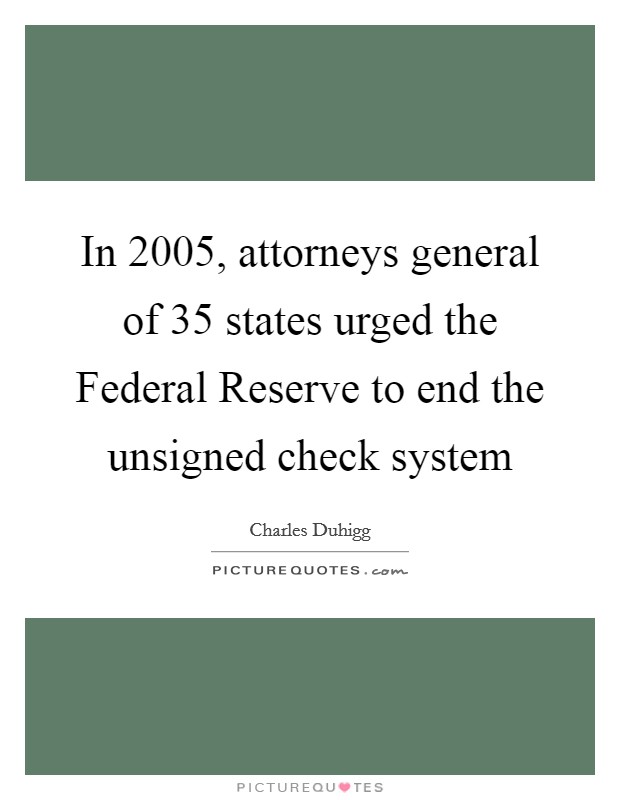 In 2005, attorneys general of 35 states urged the Federal Reserve to end the unsigned check system Picture Quote #1