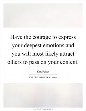 Have the courage to express your deepest emotions and you will most likely attract others to pass on your content Picture Quote #1