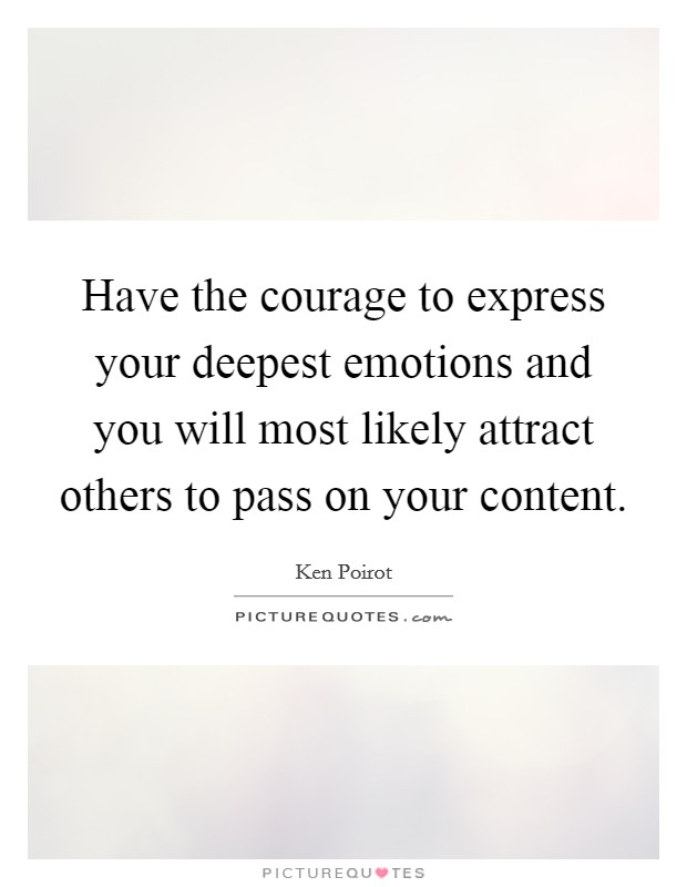 Have the courage to express your deepest emotions and you will most likely attract others to pass on your content. Picture Quote #1