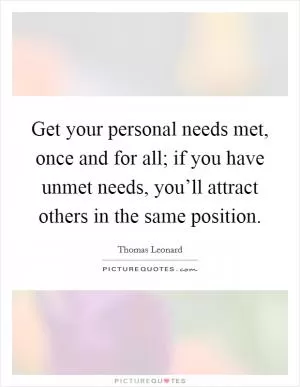 Get your personal needs met, once and for all; if you have unmet needs, you’ll attract others in the same position Picture Quote #1