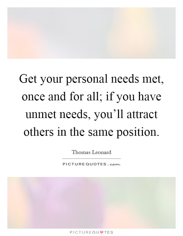 Get your personal needs met, once and for all; if you have unmet needs, you'll attract others in the same position. Picture Quote #1