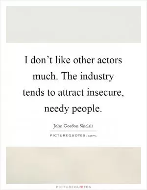 I don’t like other actors much. The industry tends to attract insecure, needy people Picture Quote #1
