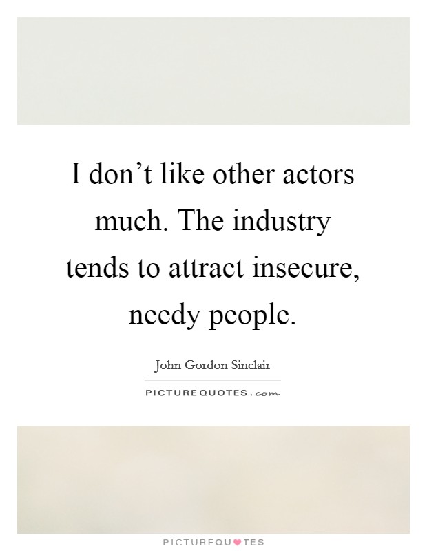 I don't like other actors much. The industry tends to attract insecure, needy people. Picture Quote #1