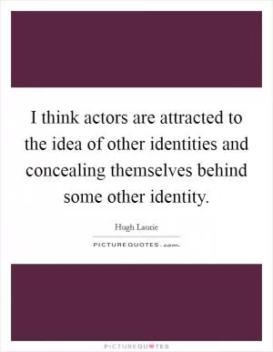 I think actors are attracted to the idea of other identities and concealing themselves behind some other identity Picture Quote #1