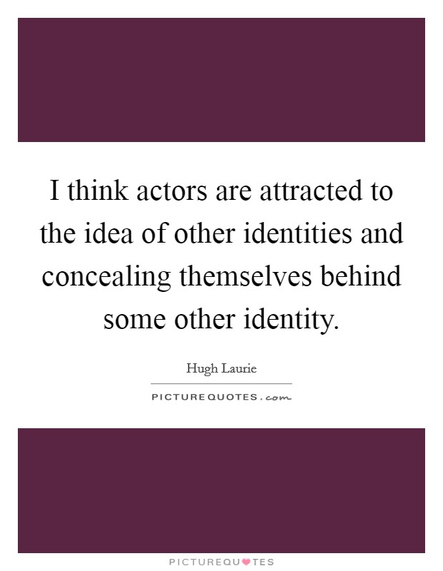 I think actors are attracted to the idea of other identities and concealing themselves behind some other identity. Picture Quote #1