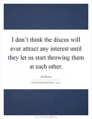 I don’t think the discus will ever attract any interest until they let us start throwing them at each other Picture Quote #1