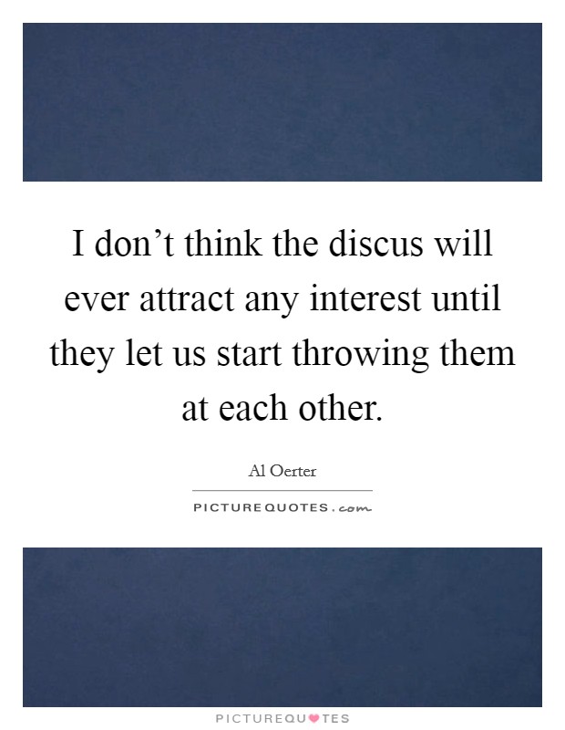 I don't think the discus will ever attract any interest until they let us start throwing them at each other. Picture Quote #1
