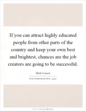 If you can attract highly educated people from other parts of the country and keep your own best and brightest, chances are the job creators are going to be successful Picture Quote #1