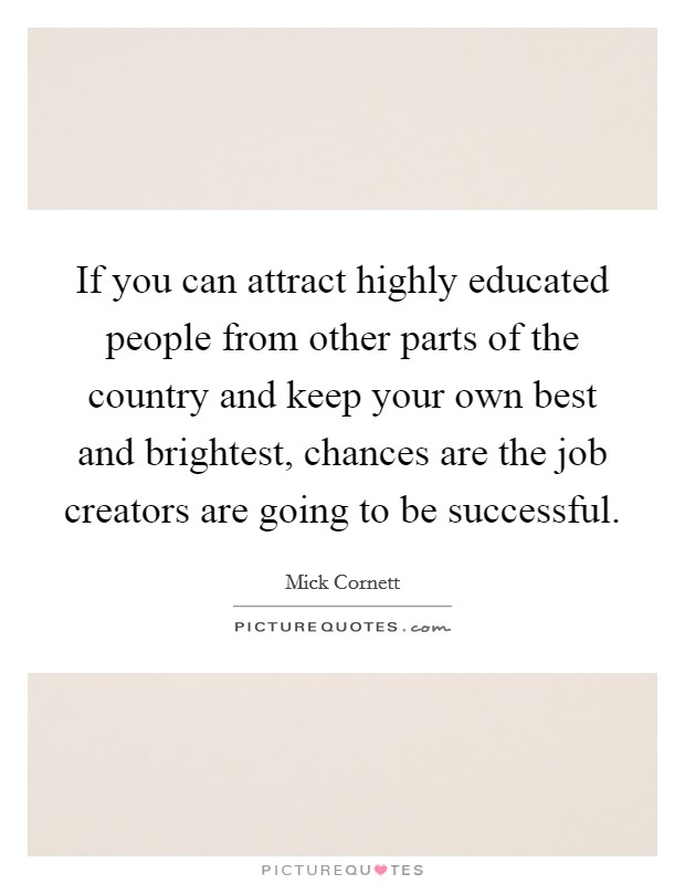 If you can attract highly educated people from other parts of the country and keep your own best and brightest, chances are the job creators are going to be successful. Picture Quote #1