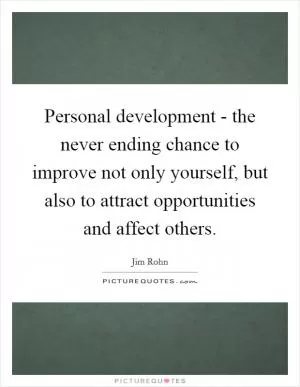 Personal development - the never ending chance to improve not only yourself, but also to attract opportunities and affect others Picture Quote #1