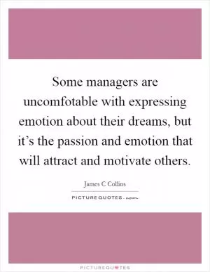 Some managers are uncomfotable with expressing emotion about their dreams, but it’s the passion and emotion that will attract and motivate others Picture Quote #1
