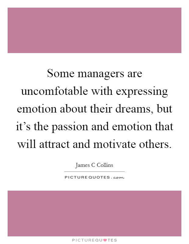 Some managers are uncomfotable with expressing emotion about their dreams, but it's the passion and emotion that will attract and motivate others. Picture Quote #1