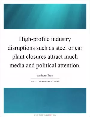 High-profile industry disruptions such as steel or car plant closures attract much media and political attention Picture Quote #1