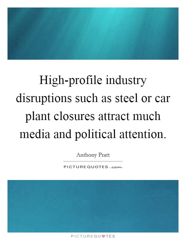 High-profile industry disruptions such as steel or car plant closures attract much media and political attention. Picture Quote #1