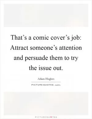 That’s a comic cover’s job: Attract someone’s attention and persuade them to try the issue out Picture Quote #1