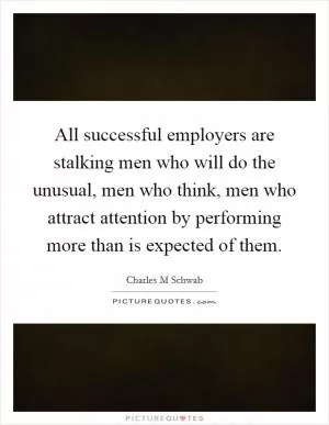 All successful employers are stalking men who will do the unusual, men who think, men who attract attention by performing more than is expected of them Picture Quote #1