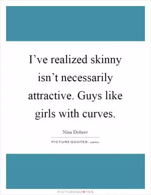 I’ve realized skinny isn’t necessarily attractive. Guys like girls with curves Picture Quote #1
