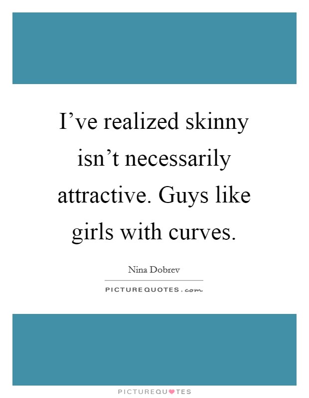 I've realized skinny isn't necessarily attractive. Guys like girls with curves. Picture Quote #1