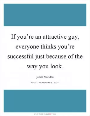 If you’re an attractive guy, everyone thinks you’re successful just because of the way you look Picture Quote #1