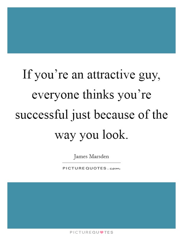 If you're an attractive guy, everyone thinks you're successful just because of the way you look. Picture Quote #1