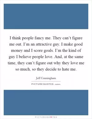 I think people fancy me. They can’t figure me out. I’m an attractive guy. I make good money and I score goals. I’m the kind of guy I believe people love. And, at the same time, they can’t figure out why they love me so much, so they decide to hate me Picture Quote #1