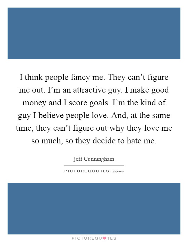 I think people fancy me. They can't figure me out. I'm an attractive guy. I make good money and I score goals. I'm the kind of guy I believe people love. And, at the same time, they can't figure out why they love me so much, so they decide to hate me. Picture Quote #1