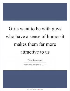 Girls want to be with guys who have a sense of humor-it makes them far more attractive to us Picture Quote #1