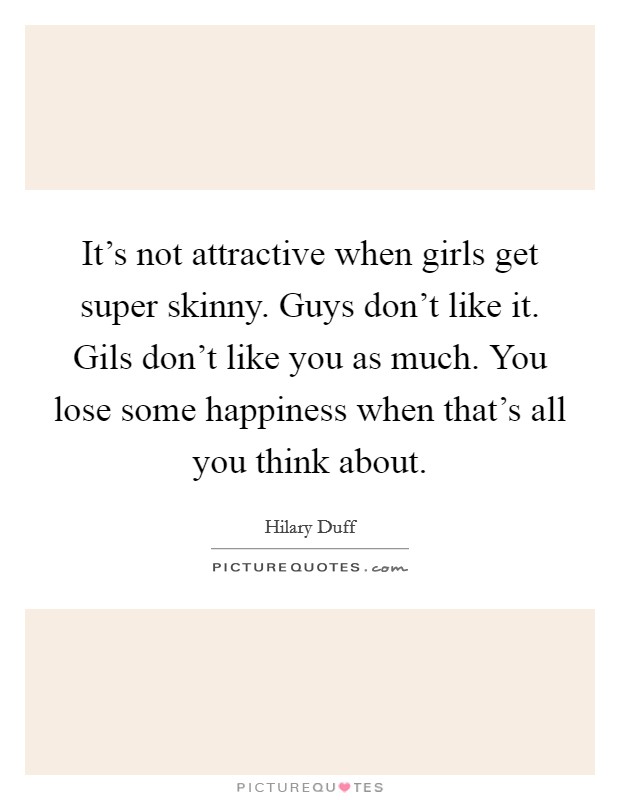 It's not attractive when girls get super skinny. Guys don't like it. Gils don't like you as much. You lose some happiness when that's all you think about. Picture Quote #1