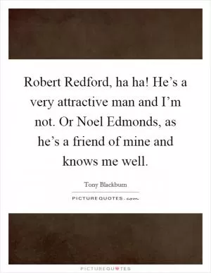 Robert Redford, ha ha! He’s a very attractive man and I’m not. Or Noel Edmonds, as he’s a friend of mine and knows me well Picture Quote #1