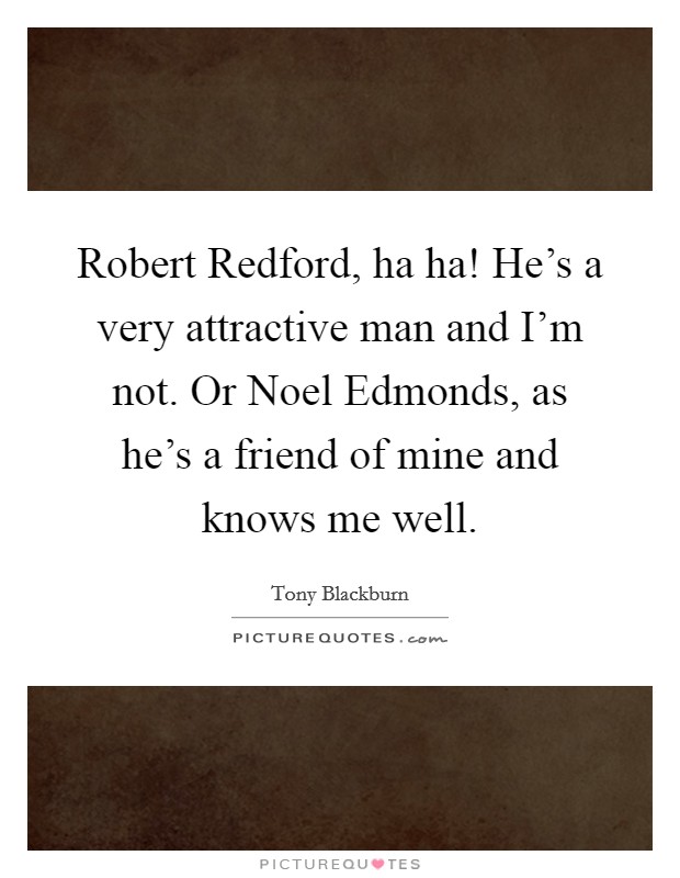 Robert Redford, ha ha! He's a very attractive man and I'm not. Or Noel Edmonds, as he's a friend of mine and knows me well. Picture Quote #1